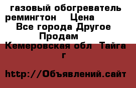 газовый обогреватель ремингтон  › Цена ­ 4 000 - Все города Другое » Продам   . Кемеровская обл.,Тайга г.